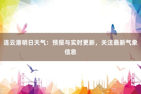 连云港明日天气：预报与实时更新，关注最新气象信息